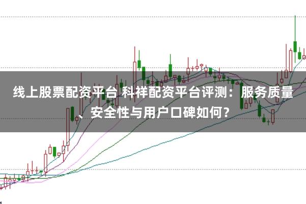 线上股票配资平台 科祥配资平台评测:服务质量、安全性与用户口碑如何?