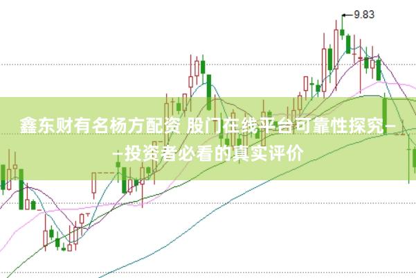 鑫东财有名杨方配资 股门在线平台可靠性探究——投资者必看的真实评价