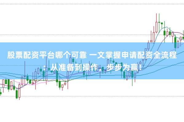 股票配资平台哪个可靠 一文掌握申请配资全流程:从准备到操作,步步为赢!