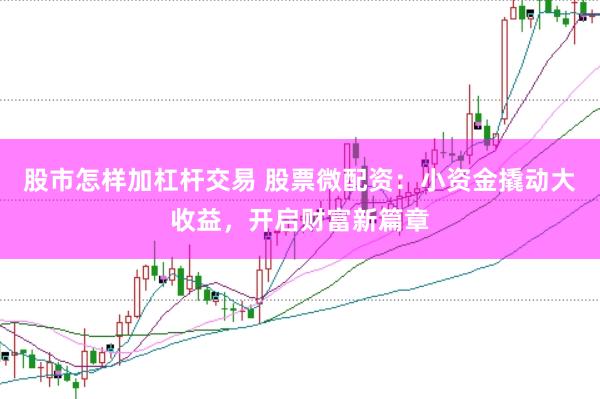 股市怎样加杠杆交易 股票微配资：小资金撬动大收益，开启财富新篇章