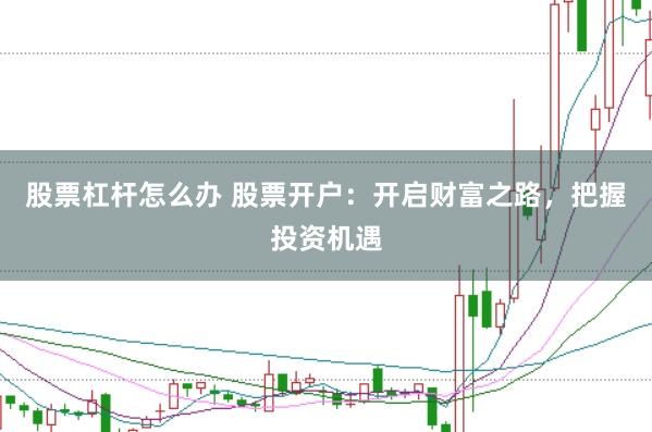 股票杠杆怎么办 股票开户：开启财富之路，把握投资机遇