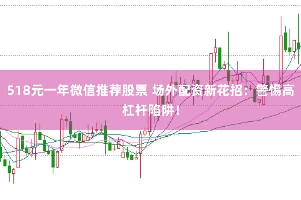 518元一年微信推荐股票 场外配资新花招:警惕高杠杆陷阱!