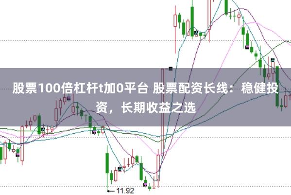 股票100倍杠杆t加0平台 股票配资长线:稳健投资,长期收益之选