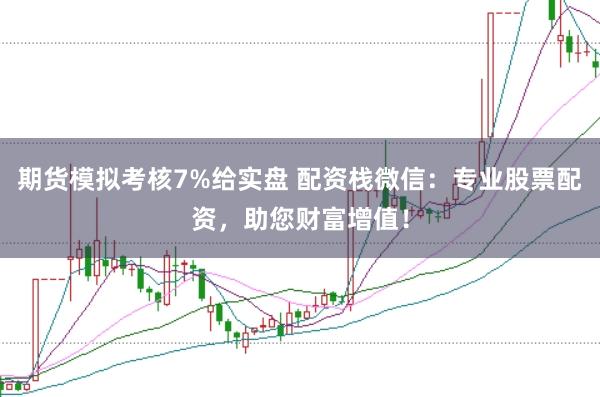 期货模拟考核7%给实盘 配资栈微信：专业股票配资，助您财富增值！