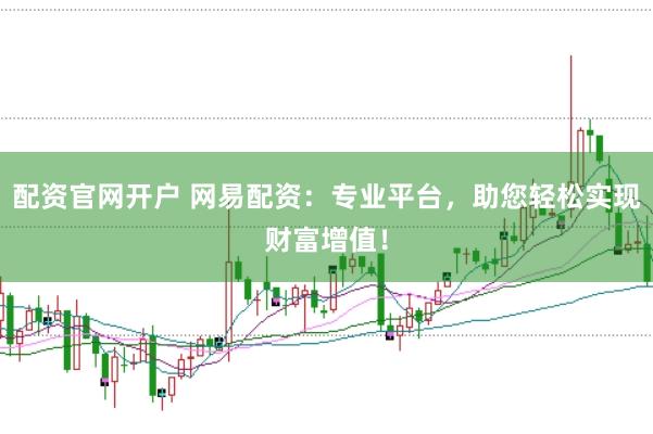 配资官网开户 网易配资：专业平台，助您轻松实现财富增值！
