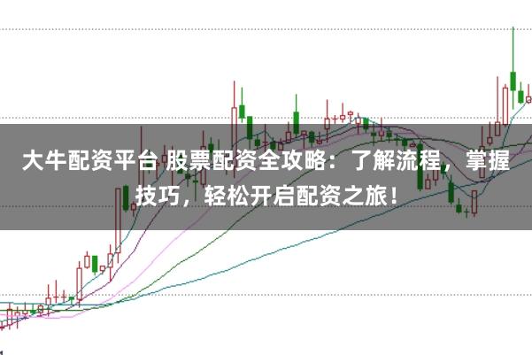 大牛配资平台 股票配资全攻略:了解流程,掌握技巧,轻松开启配资之旅!