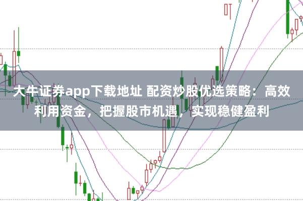 大牛证券app下载地址 配资炒股优选策略:高效利用资金,把握股市机遇,实现稳健盈利