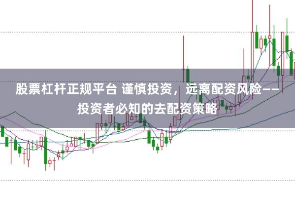 股票杠杆正规平台 谨慎投资,远离配资风险——投资者必知的去配资策略