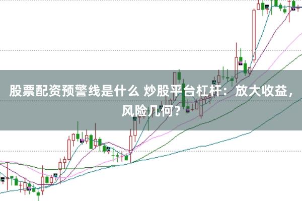 股票配资预警线是什么 炒股平台杠杆:放大收益,风险几何?