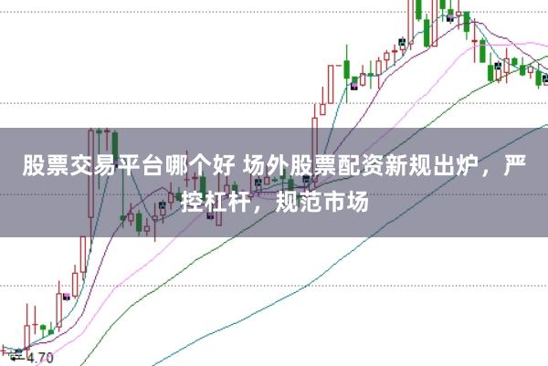 股票交易平台哪个好 场外股票配资新规出炉,严控杠杆,规范市场