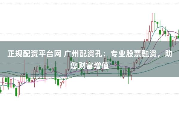 正规配资平台网 广州配资孔：专业股票融资，助您财富增值