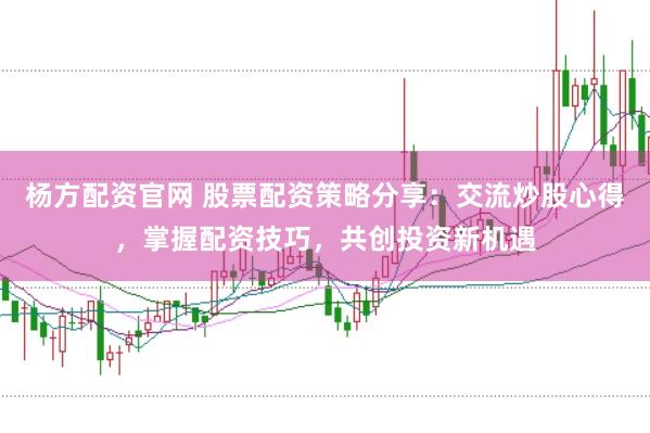 杨方配资官网 股票配资策略分享：交流炒股心得，掌握配资技巧，共创投资新机遇