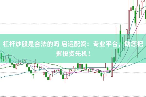 杠杆炒股是合法的吗 启运配资：专业平台，助您把握投资先机！