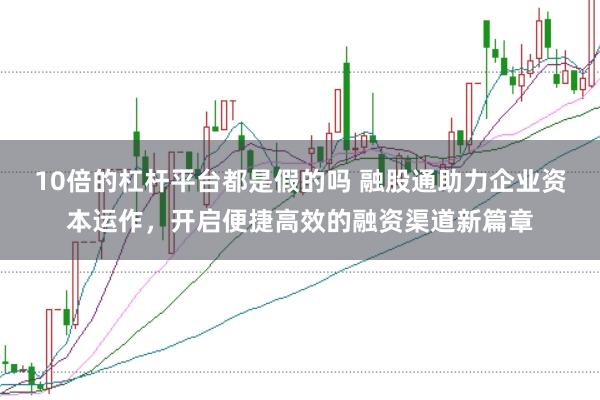 10倍的杠杆平台都是假的吗 融股通助力企业资本运作，开启便捷高效的融资渠道新篇章