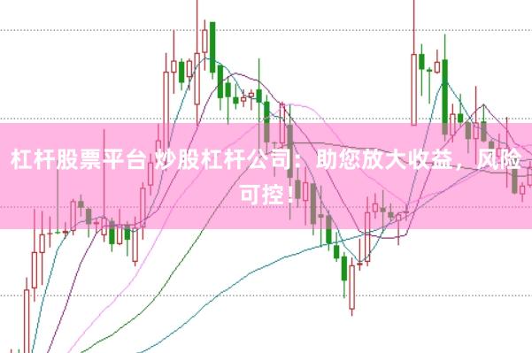 杠杆股票平台 炒股杠杆公司:助您放大收益,风险可控!
