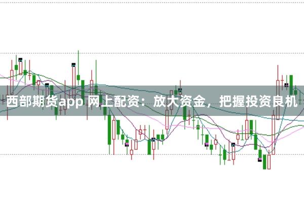 西部期货app 网上配资：放大资金，把握投资良机