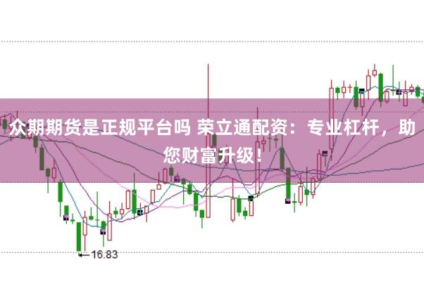 众期期货是正规平台吗 荣立通配资:专业杠杆,助您财富升级!
