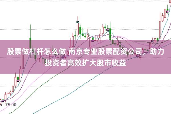 股票做杠杆怎么做 南京专业股票配资公司，助力投资者高效扩大股市收益