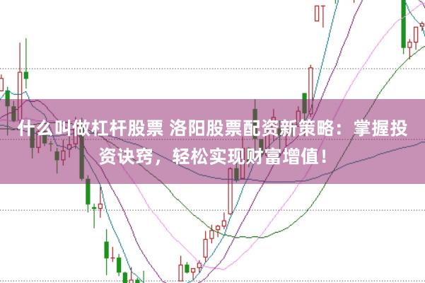 什么叫做杠杆股票 洛阳股票配资新策略:掌握投资诀窍,轻松实现财富增值!