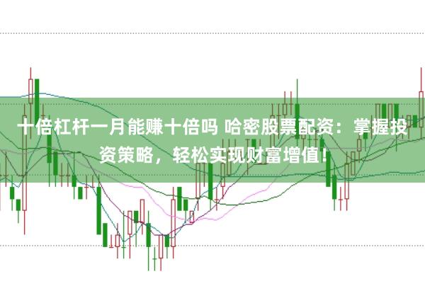十倍杠杆一月能赚十倍吗 哈密股票配资:掌握投资策略,轻松实现财富增值!