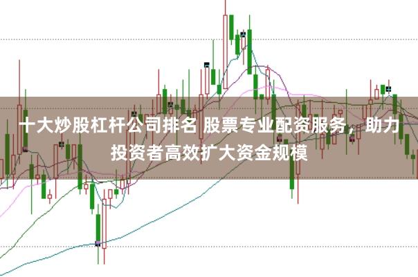 十大炒股杠杆公司排名 股票专业配资服务,助力投资者高效扩大资金规模