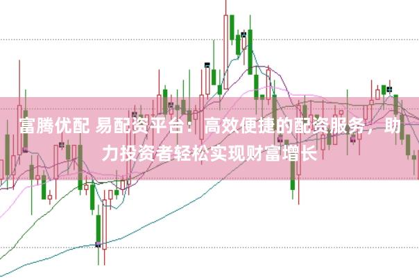 富腾优配 易配资平台：高效便捷的配资服务，助力投资者轻松实现财富增长