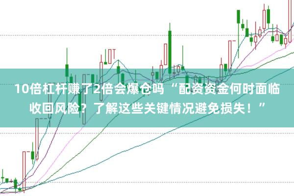 10倍杠杆赚了2倍会爆仓吗 “配资资金何时面临收回风险?了解这些关键情况避免损失!”