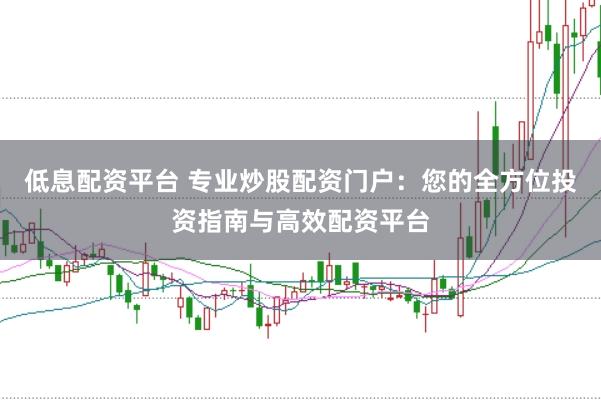 低息配资平台 专业炒股配资门户:您的全方位投资指南与高效配资平台