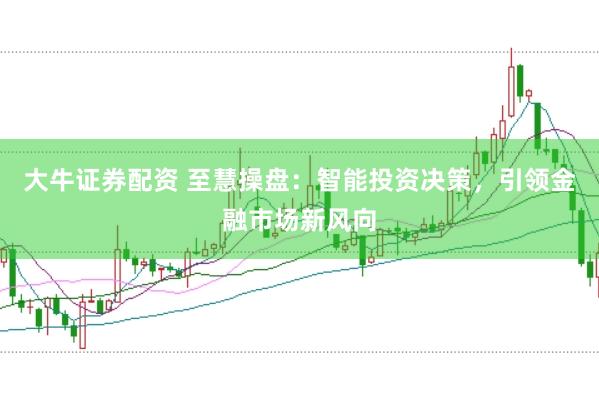 大牛证券配资 至慧操盘:智能投资决策,引领金融市场新风向