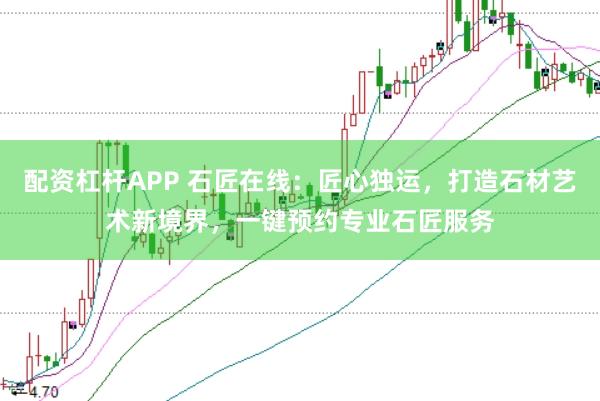 配资杠杆APP 石匠在线:匠心独运,打造石材艺术新境界,一键预约专业石匠服务