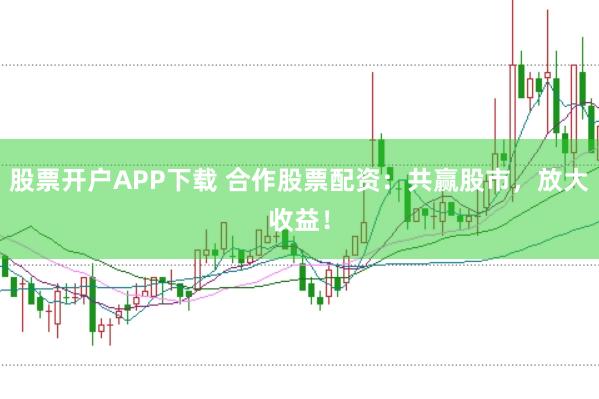 股票开户APP下载 合作股票配资：共赢股市，放大收益！