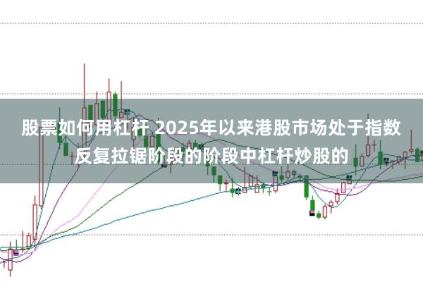 股票如何用杠杆 2025年以来港股市场处于指数反复拉锯阶段的阶段中杠杆炒股的
