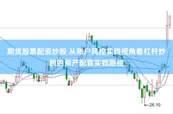期货股票配资炒股 从账户风控实践视角看杠杆炒股的资产配置实践路径