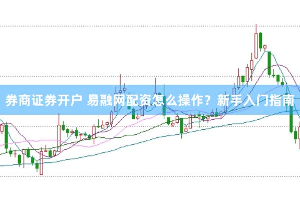 券商证券开户 易融网配资怎么操作?新手入门指南