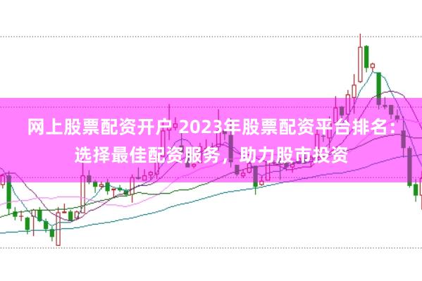 网上股票配资开户 2023年股票配资平台排名:选择最佳配资服务,助力股市投资