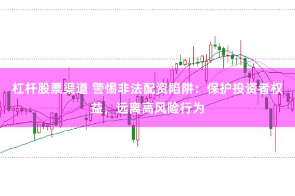 杠杆股票渠道 警惕非法配资陷阱：保护投资者权益，远离高风险行为