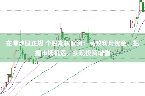 在哪炒股正规 个股期权配资:高效利用资金,把握市场机遇,实现投资增值