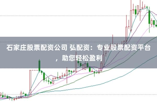 石家庄股票配资公司 弘配资:专业股票配资平台,助您轻松盈利