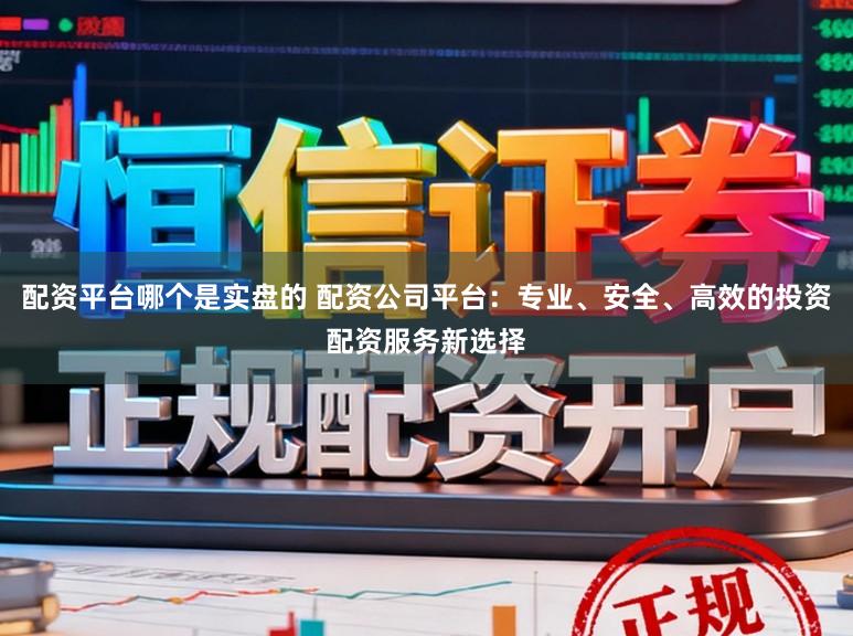 配资平台哪个是实盘的 配资公司平台:专业、安全、高效的投资配资服务新选择