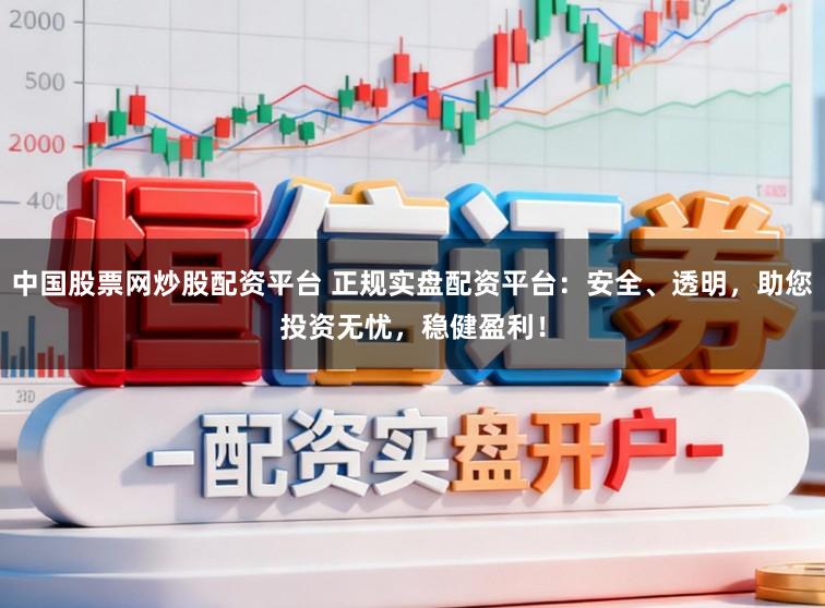 中国股票网炒股配资平台 正规实盘配资平台：安全、透明，助您投资无忧，稳健盈利！