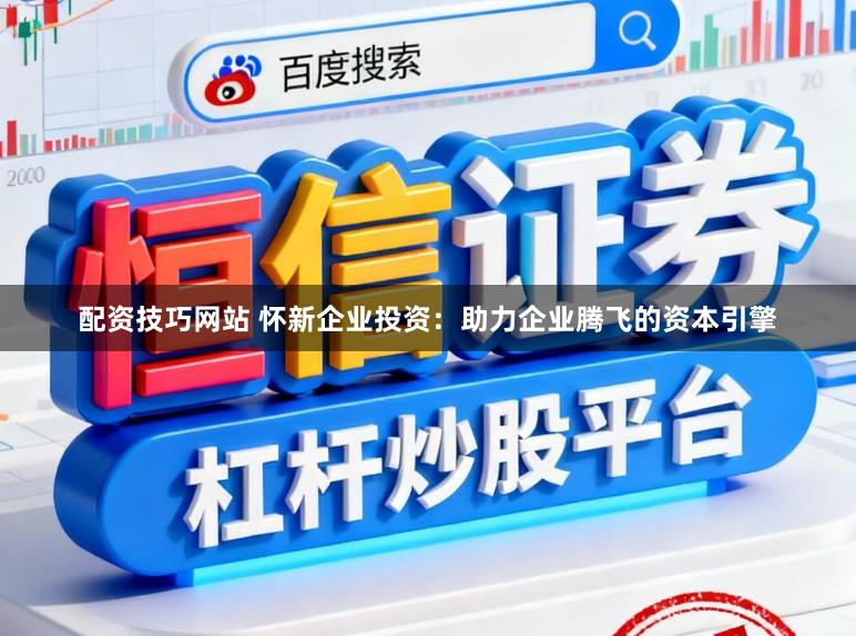 配资技巧网站 怀新企业投资:助力企业腾飞的资本引擎