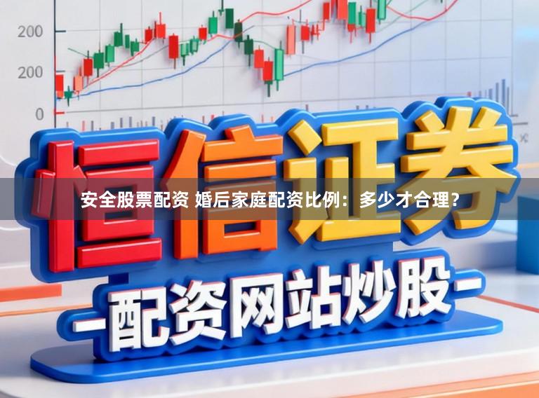 安全股票配资 婚后家庭配资比例:多少才合理?