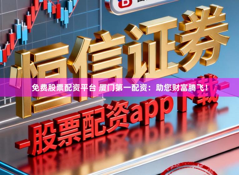 免费股票配资平台 厦门第一配资：助您财富腾飞！