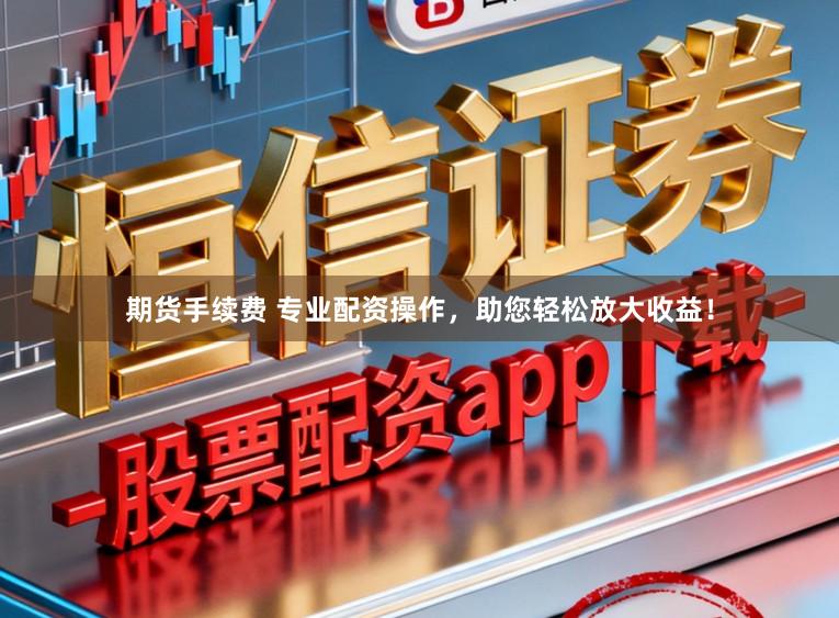 期货手续费 专业配资操作，助您轻松放大收益！