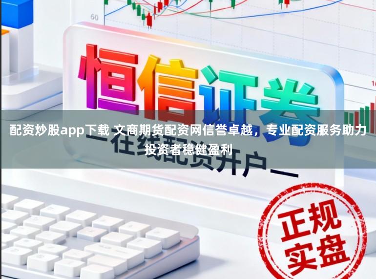 配资炒股app下载 文商期货配资网信誉卓越,专业配资服务助力投资者稳健盈利