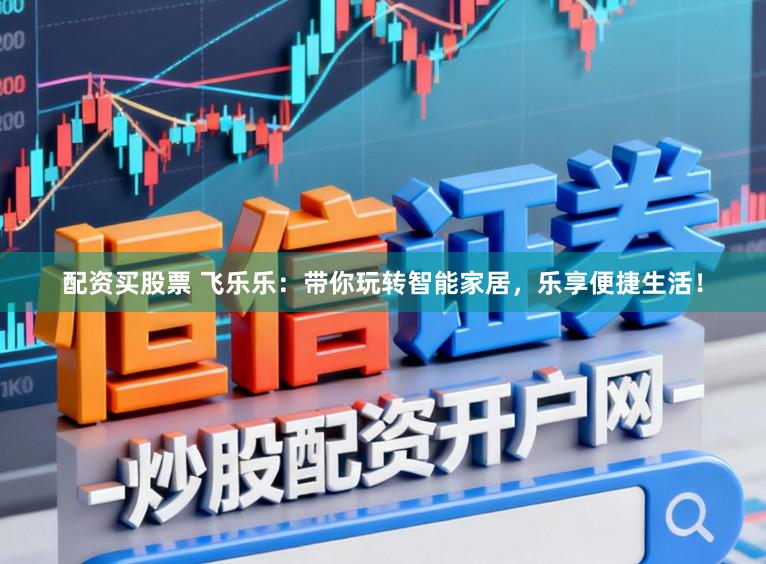 配资买股票 飞乐乐：带你玩转智能家居，乐享便捷生活！