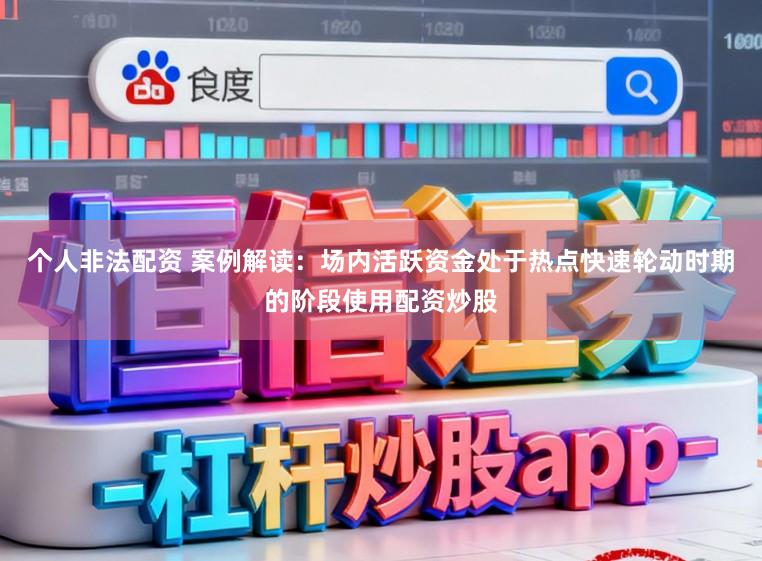 个人非法配资 案例解读：场内活跃资金处于热点快速轮动时期的阶段使用配资炒股