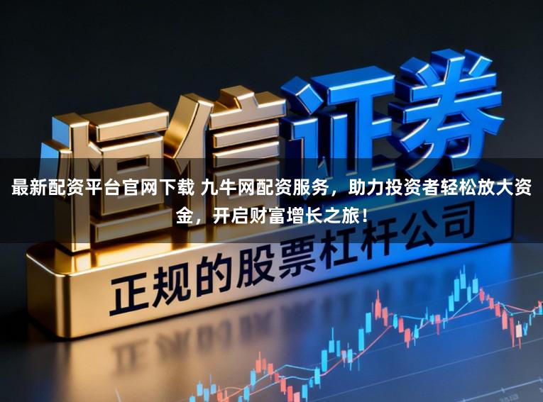 最新配资平台官网下载 九牛网配资服务,助力投资者轻松放大资金,开启财富增长之旅!