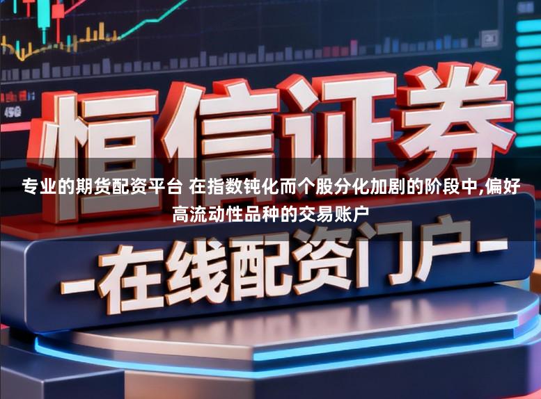 专业的期货配资平台 在指数钝化而个股分化加剧的阶段中，偏好高流动性品种的交易账户