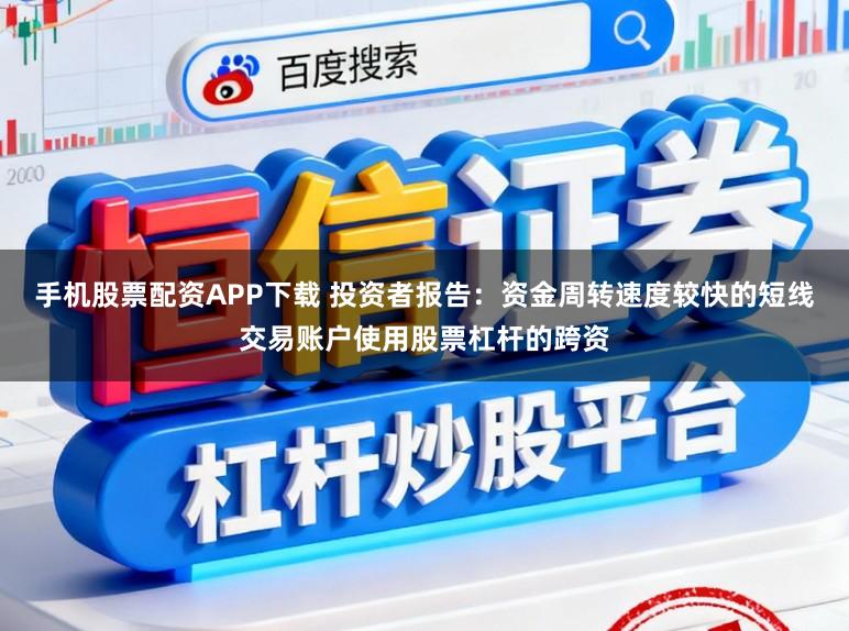 手机股票配资APP下载 投资者报告：资金周转速度较快的短线交易账户使用股票杠杆的跨资